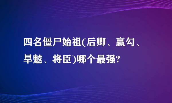 四名僵尸始祖(后卿、嬴勾、旱魃、将臣)哪个最强?