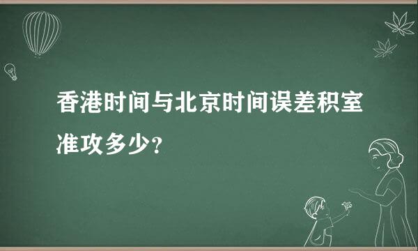 香港时间与北京时间误差积室准攻多少？