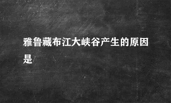 雅鲁藏布江大峡谷产生的原因是