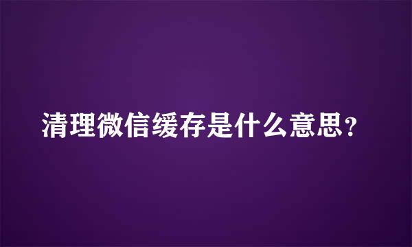 清理微信缓存是什么意思？