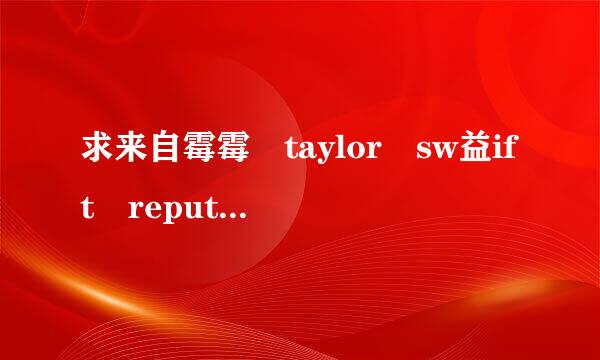 求来自霉霉 taylor sw益ift reputation百度云