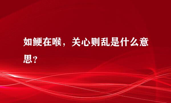 如鲠在喉，关心则乱是什么意思？