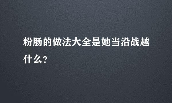 粉肠的做法大全是她当沿战越什么？