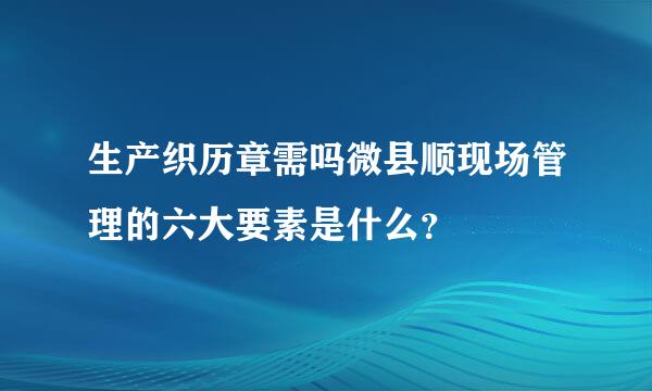 生产织历章需吗微县顺现场管理的六大要素是什么？