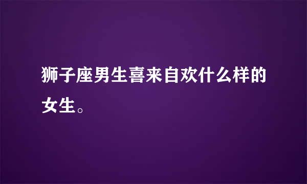 狮子座男生喜来自欢什么样的女生。