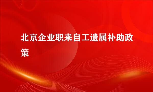 北京企业职来自工遗属补助政策