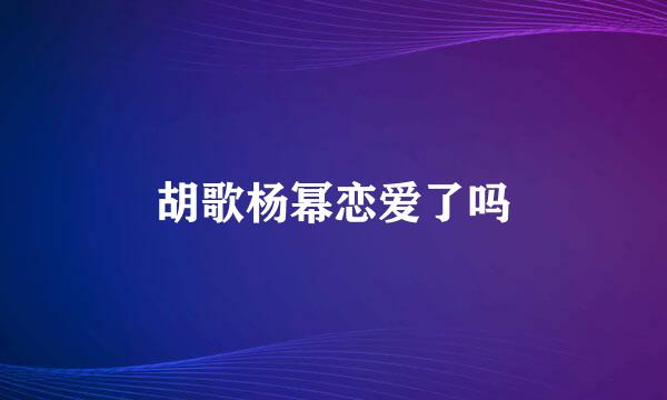 胡歌杨幂恋爱了吗