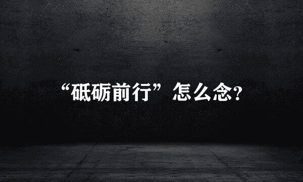“砥砺前行”怎么念？