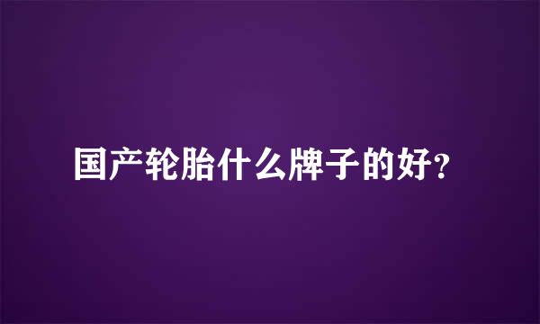 国产轮胎什么牌子的好？