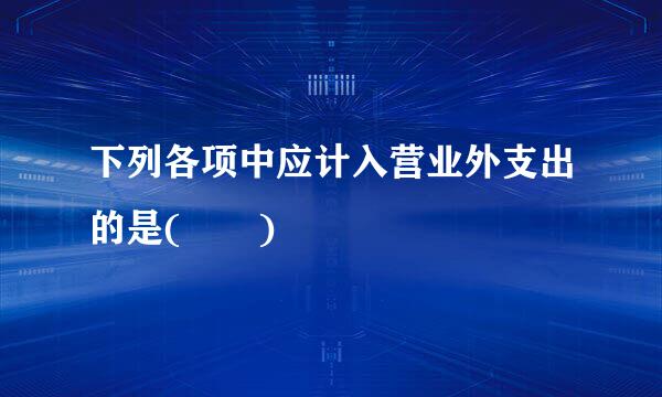 下列各项中应计入营业外支出的是(  )