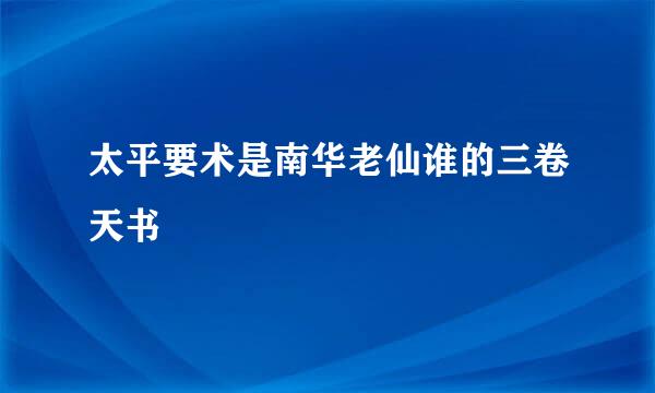 太平要术是南华老仙谁的三卷天书