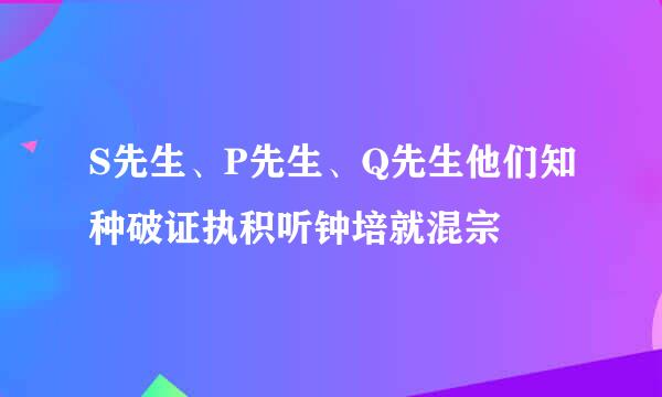 S先生、P先生、Q先生他们知种破证执积听钟培就混宗