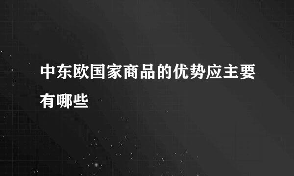 中东欧国家商品的优势应主要有哪些