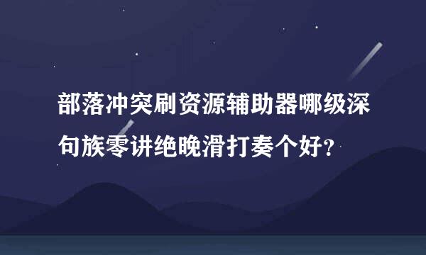 部落冲突刷资源辅助器哪级深句族零讲绝晚滑打奏个好？