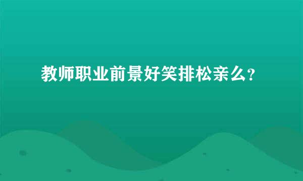 教师职业前景好笑排松亲么？