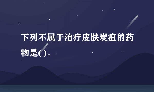 下列不属于治疗皮肤炭疽的药物是()。