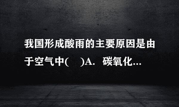 我国形成酸雨的主要原因是由于空气中( )A．碳氧化物过多所致B．氮氧化物过多所致C．碳氢化物来自过多所致D．硫氧化物过多所致关盟松得料...
