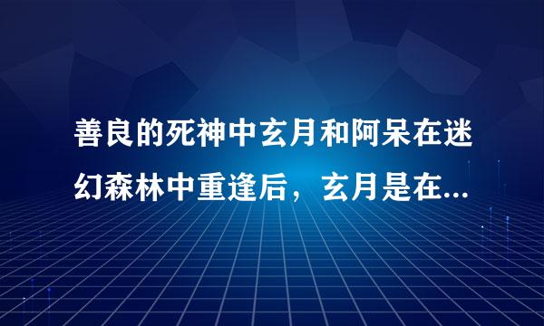 善良的死神中玄月和阿呆在迷幻森林中重逢后，玄月是在多少章中说出是来自玄月的。