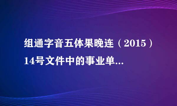组通字音五体果晚连（2015）14号文件中的事业单位是否包含所有事业性质的单位