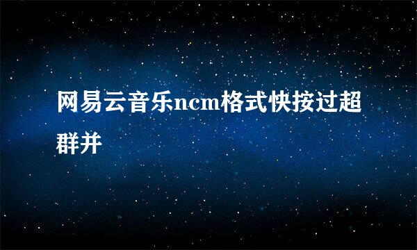 网易云音乐ncm格式快按过超群并