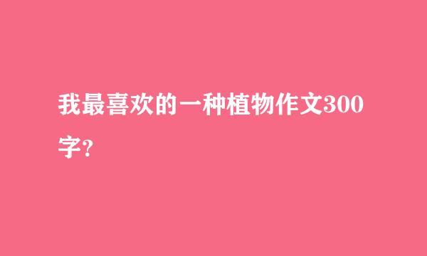 我最喜欢的一种植物作文300字？