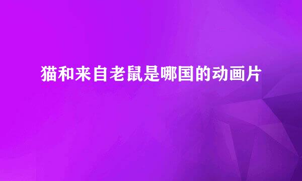 猫和来自老鼠是哪国的动画片
