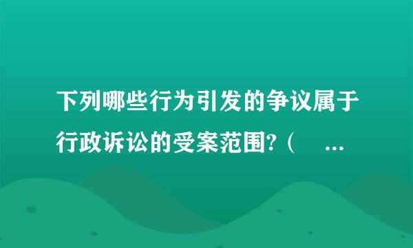下列哪些行为引发的争议属于行政诉讼的受案范围?（  ）A．A.第 83 题 下列哪些行为引发的争议属于行政诉讼的受案范围...
