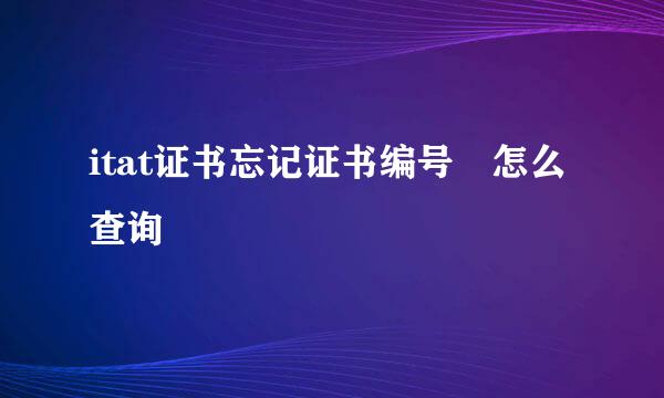 itat证书忘记证书编号 怎么查询