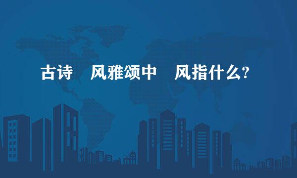 古诗 风雅颂中 风指什么?