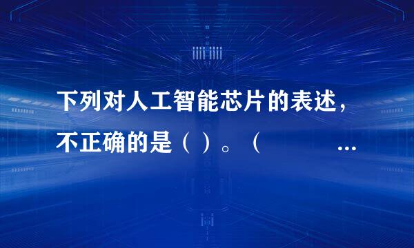 下列对人工智能芯片的表述，不正确的是（）。（   2.0 分）