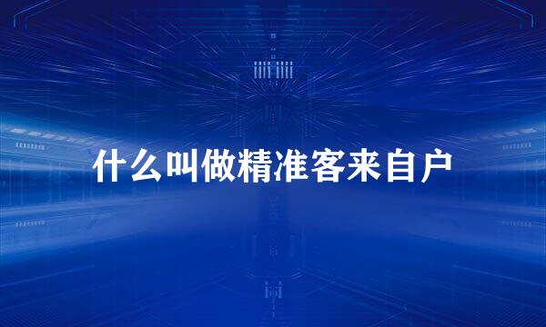 什么叫做精准客来自户