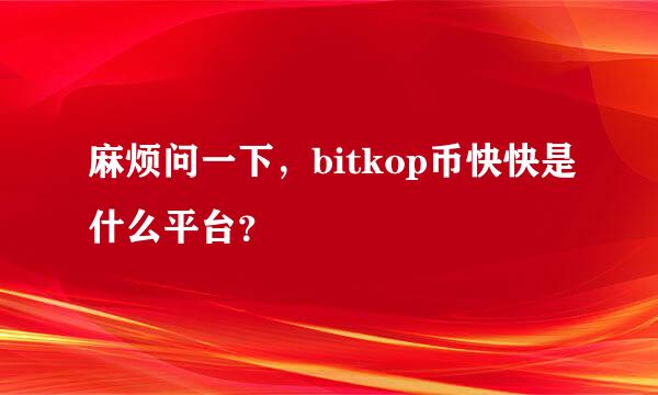 麻烦问一下，bitkop币快快是什么平台？