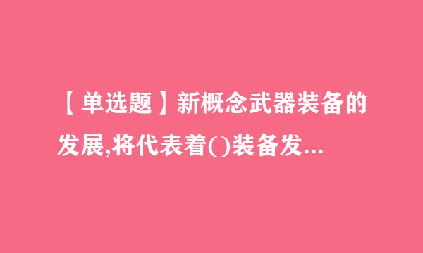 【单选题】新概念武器装备的发展,将代表着()装备发展的主要方向。