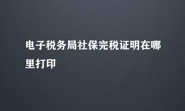 电子税务局社保完税证明在哪里打印