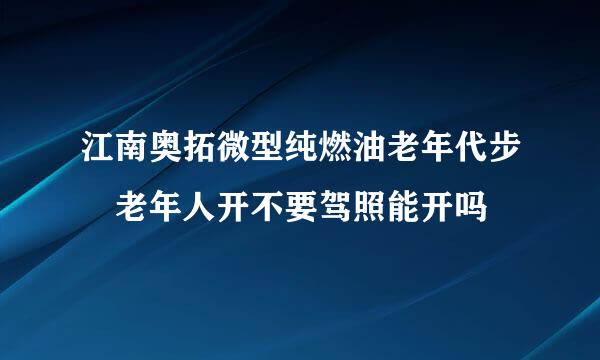 江南奥拓微型纯燃油老年代步車老年人开不要驾照能开吗