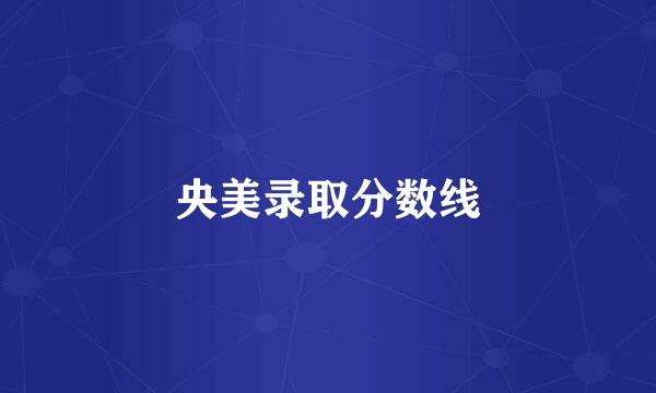 央美录取分数线