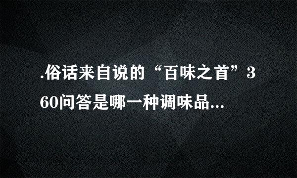 .俗话来自说的“百味之首”360问答是哪一种调味品的味道？
