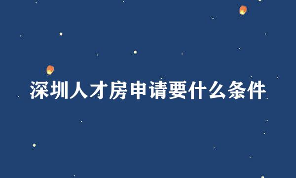 深圳人才房申请要什么条件