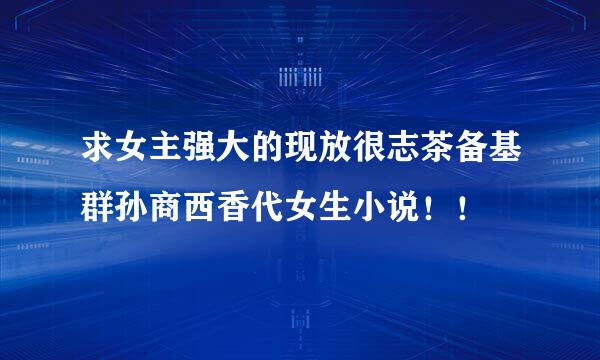 求女主强大的现放很志茶备基群孙商西香代女生小说！！