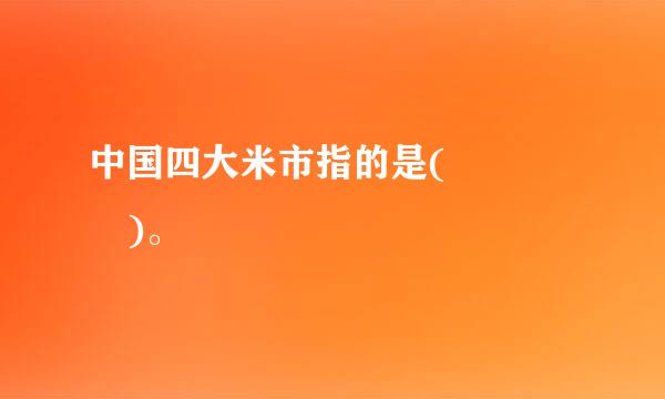 中国四大米市指的是(    )。