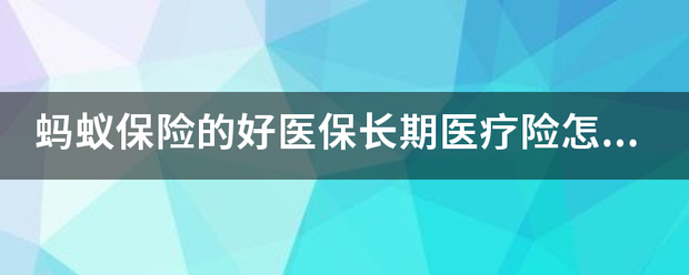 蚂蚁保险的好医保长期医疗险怎色均么样？