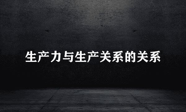 生产力与生产关系的关系