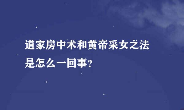 道家房中术和黄帝采女之法 是怎么一回事？