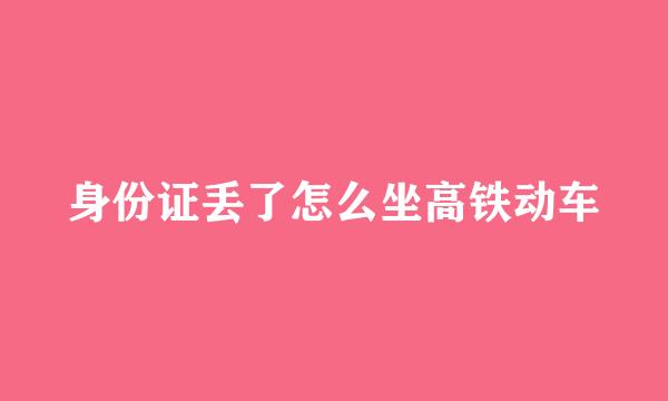 身份证丢了怎么坐高铁动车