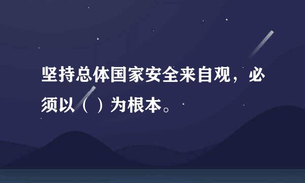 坚持总体国家安全来自观，必须以（）为根本。