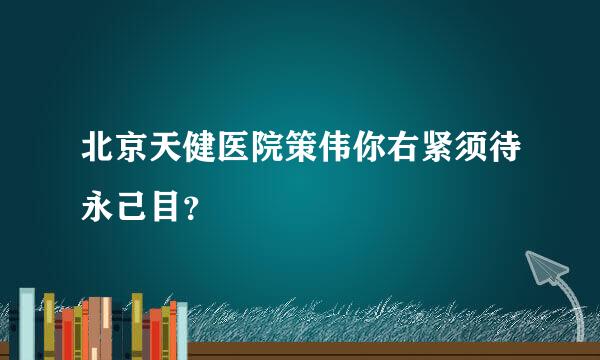 北京天健医院策伟你右紧须待永己目？