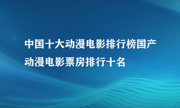中国十大动漫电影排行榜国产动漫电影票房排行十名