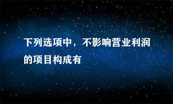下列选项中，不影响营业利润的项目构成有