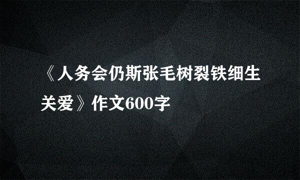 《人务会仍斯张毛树裂铁细生关爱》作文600字