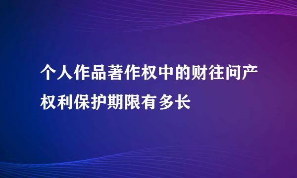个人作品著作权中的财往问产权利保护期限有多长